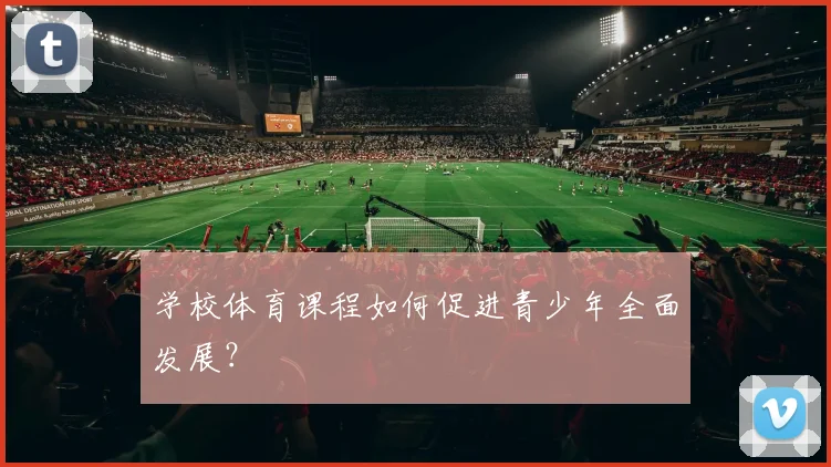 学校体育课程如何促进青少年全面发展？
