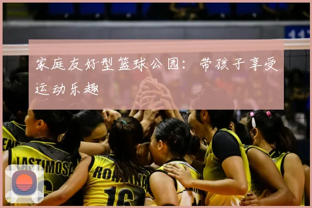 家庭友好型篮球公园:带孩子享受运动乐趣