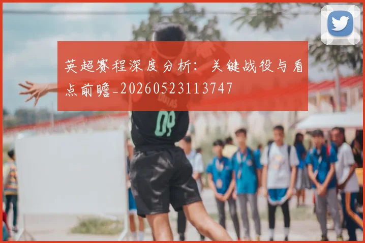 英超赛程深度分析：关键战役与看点前瞻_20260523113747