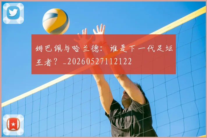 姆巴佩与哈兰德：谁是下一代足坛王者？_20260527112122