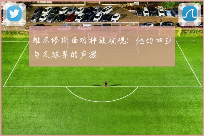 维尼修斯面对种族歧视:他的回应与足球界的声援