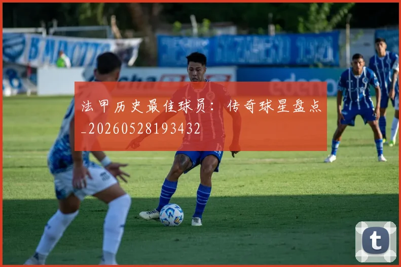 法甲历史最佳球员：传奇球星盘点_20260528193432