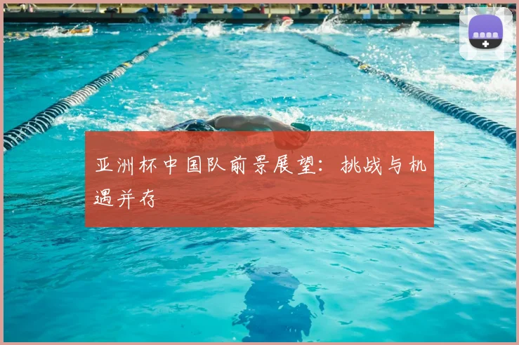 亚洲杯中国队前景展望：挑战与机遇并存