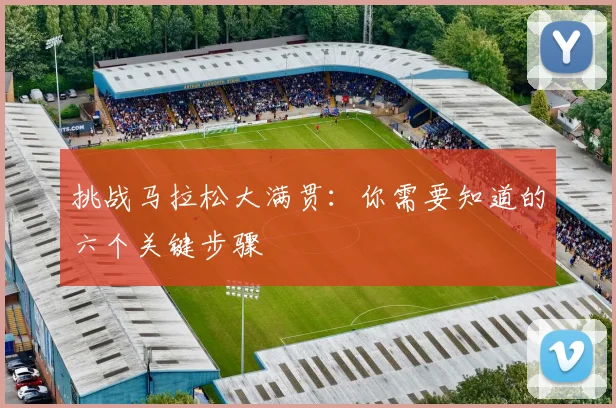 挑战马拉松大满贯：你需要知道的六个关键步骤