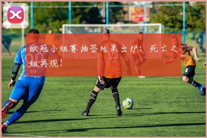 欧冠小组赛抽签结果出炉：死亡之组再现！