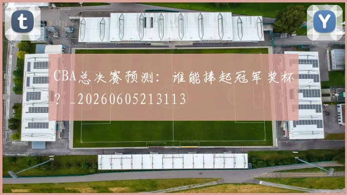 CBA总决赛预测：谁能捧起冠军奖杯？_20260605213113