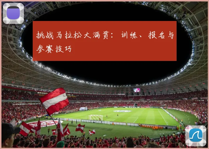 挑战马拉松大满贯:训练、报名与参赛技巧