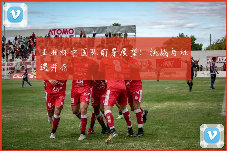 亚洲杯中国队前景展望：挑战与机遇并存