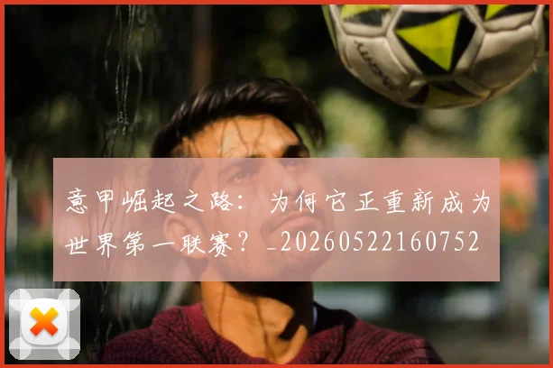 意甲崛起之路：为何它正重新成为世界第一联赛？_20260522160752