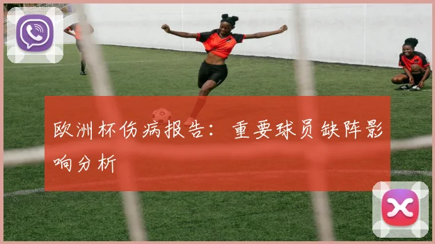 欧洲杯伤病报告：重要球员缺阵影响分析