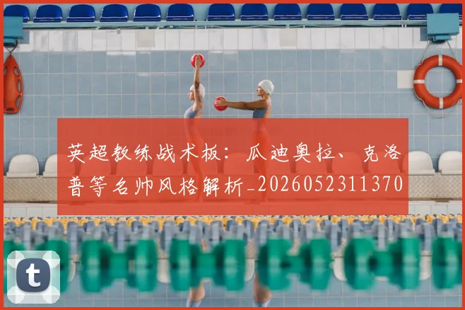 英超教练战术板：瓜迪奥拉、克洛普等名帅风格解析_20260523113709