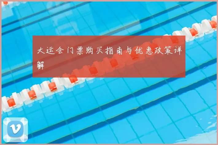 大运会门票购买指南与优惠政策详解