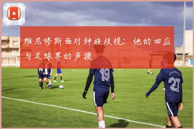 维尼修斯面对种族歧视：他的回应与足球界的声援