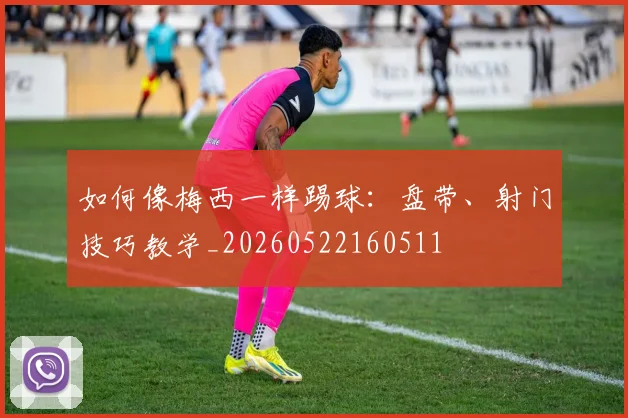 如何像梅西一样踢球：盘带、射门技巧教学_20260522160511