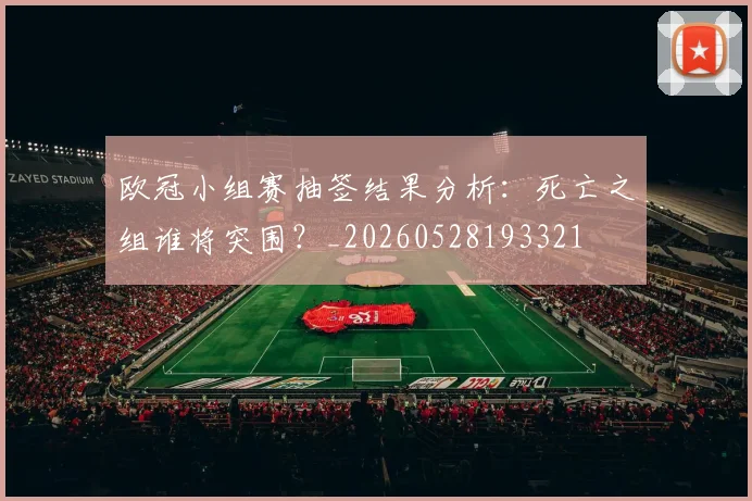 欧冠小组赛抽签结果分析:死亡之组谁将突围?_20260528193321