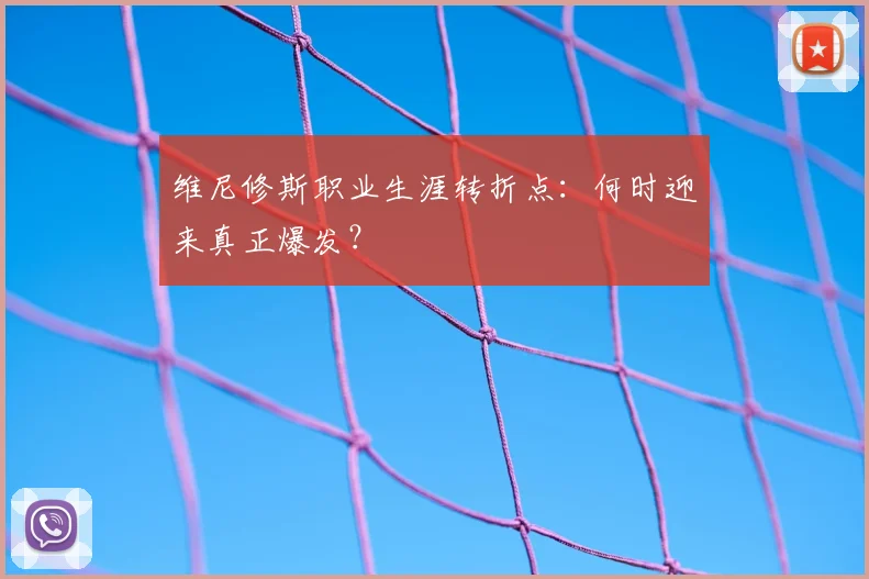 维尼修斯职业生涯转折点：何时迎来真正爆发？