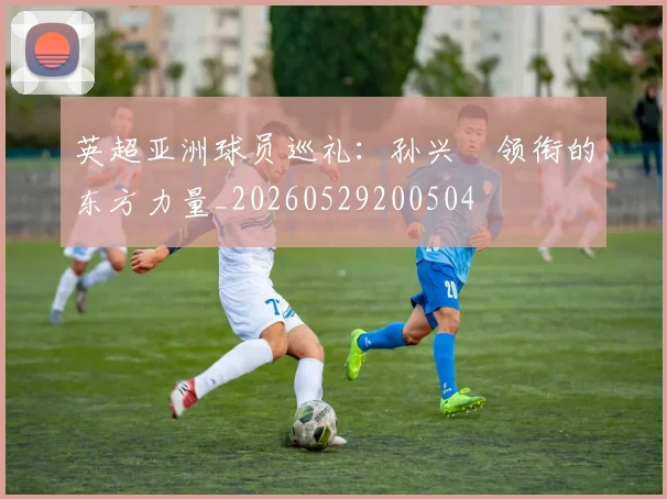 英超亚洲球员巡礼：孙兴慜领衔的东方力量_20260529200504