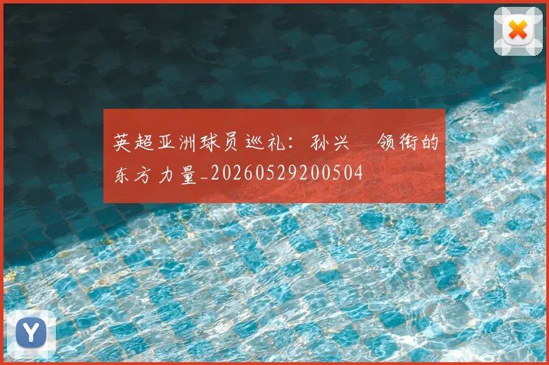 英超亚洲球员巡礼:孙兴慜领衔的东方力量_20260529200504